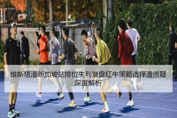 维斯塔潘新加坡站排位失利复盘红牛策略选择遭质疑深度解析